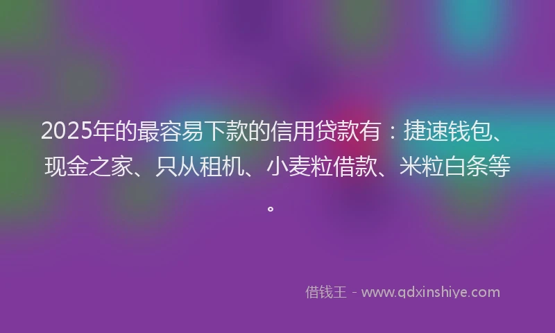 2025年的最容易下款的信用贷款有：捷速钱包、现金之家、只从租机、小麦粒借款、米粒白条等。