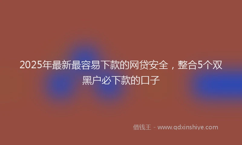 2025年最新最容易下款的网贷安全，整合5个双黑户必下款的口子
