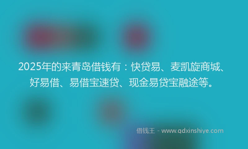 2025年的来青岛借钱有：快贷易、麦凯旋商城、好易借、易借宝速贷、现金易贷宝融途等。