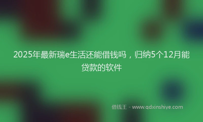 2025年最新瑞e生活还能借钱吗，归纳5个12月能贷款的软件