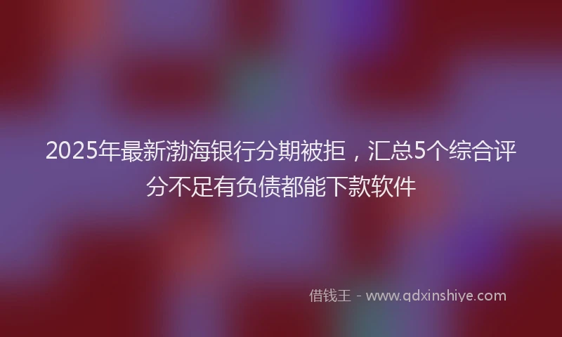 2025年最新渤海银行分期被拒，汇总5个综合评分不足有负债都能下款软件