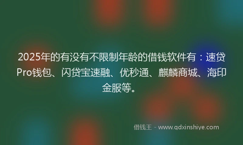 2025年的有没有不限制年龄的借钱软件有：速贷Pro钱包、闪贷宝速融、优秒通、麒麟商城、海印金服等。