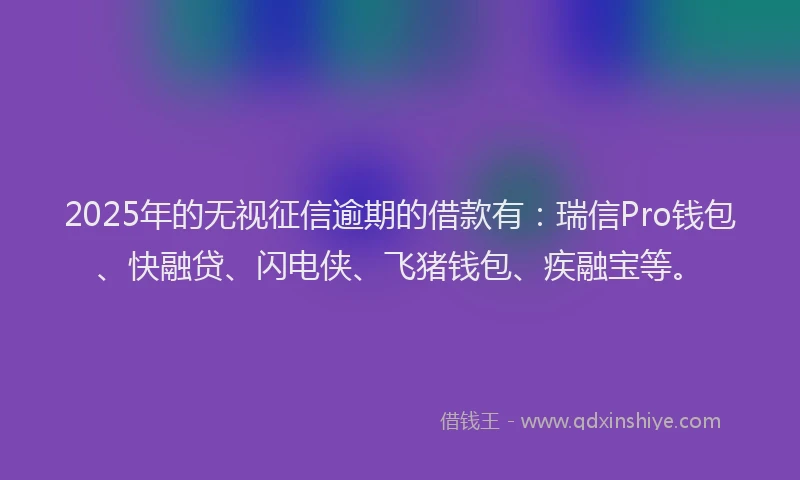 2025年的无视征信逾期的借款有：瑞信Pro钱包、快融贷、闪电侠、飞猪钱包、疾融宝等。