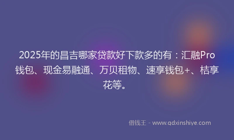 2025年的昌吉哪家贷款好下款多的有：汇融Pro钱包、现金易融通、万贝租物、速享钱包+、桔享花等。