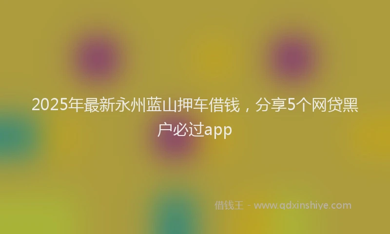 2025年最新永州蓝山押车借钱，分享5个网贷黑户必过app