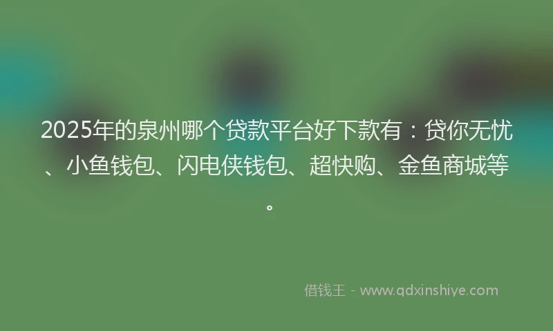 2025年的泉州哪个贷款平台好下款有：贷你无忧、小鱼钱包、闪电侠钱包、超快购、金鱼商城等。
