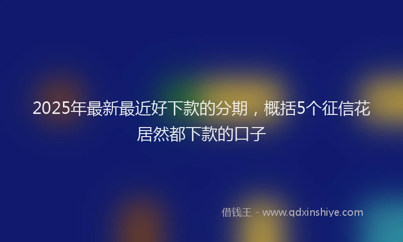 2025年最新最近好下款的分期，概括5个征信花居然都下款的口子