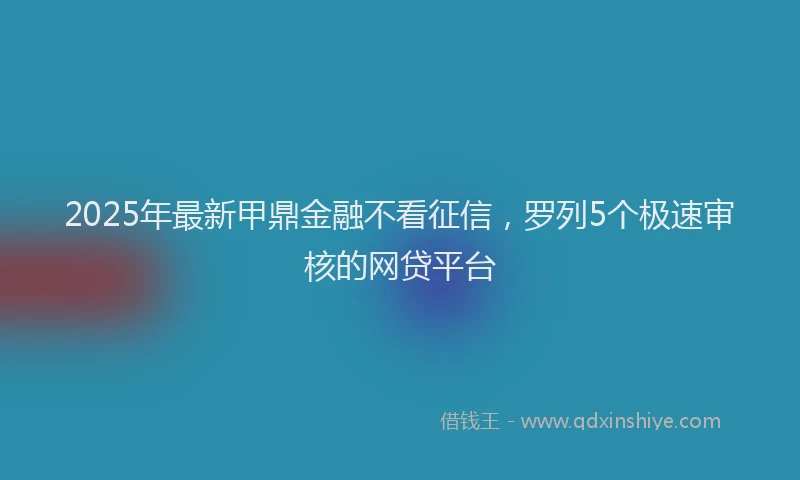 2025年最新甲鼎金融不看征信，罗列5个极速审核的网贷平台