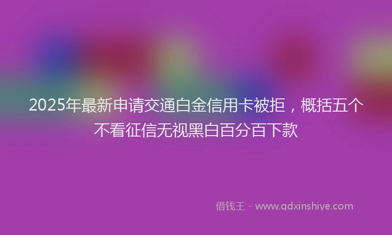 2025年最新申请交通白金信用卡被拒，概括五个不看征信无视黑白百分百下款