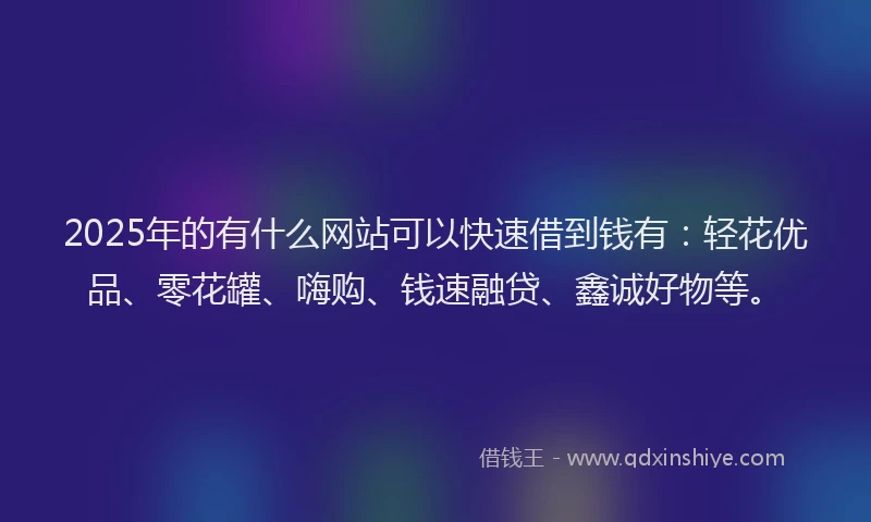 2025年的有什么网站可以快速借到钱有：轻花优品、零花罐、嗨购、钱速融贷、鑫诚好物等。