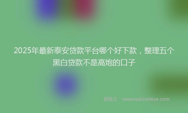 2025年最新泰安贷款平台哪个好下款，整理五个黑白贷款不是高炮的口子