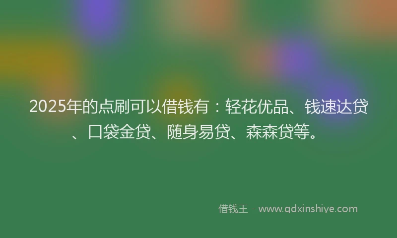 2025年的点刷可以借钱有：轻花优品、钱速达贷、口袋金贷、随身易贷、森森贷等。