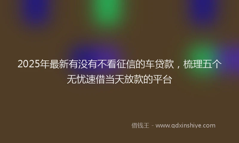 2025年最新有没有不看征信的车贷款，梳理五个无忧速借当天放款的平台