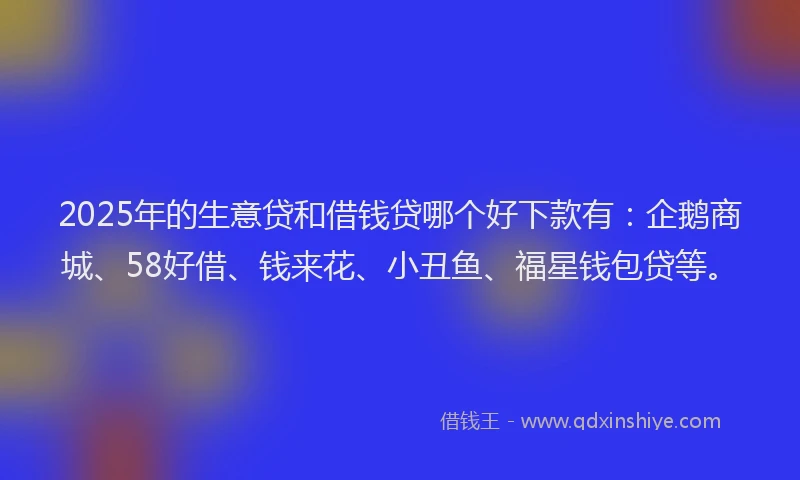 2025年的生意贷和借钱贷哪个好下款有：企鹅商城、58好借、钱来花、小丑鱼、福星钱包贷等。