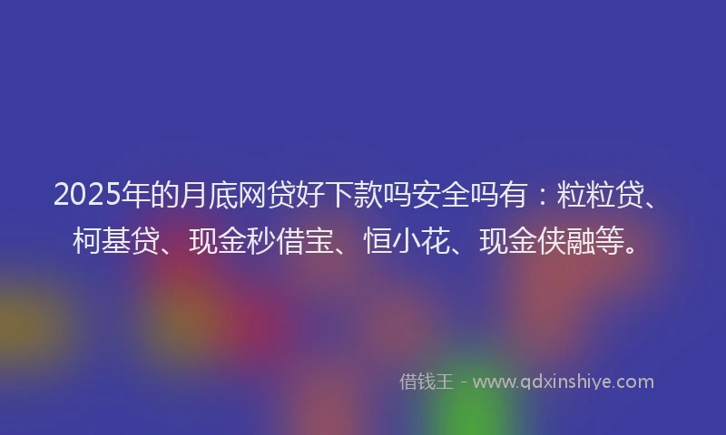 2025年的月底网贷好下款吗安全吗有：粒粒贷、柯基贷、现金秒借宝、恒小花、现金侠融等。