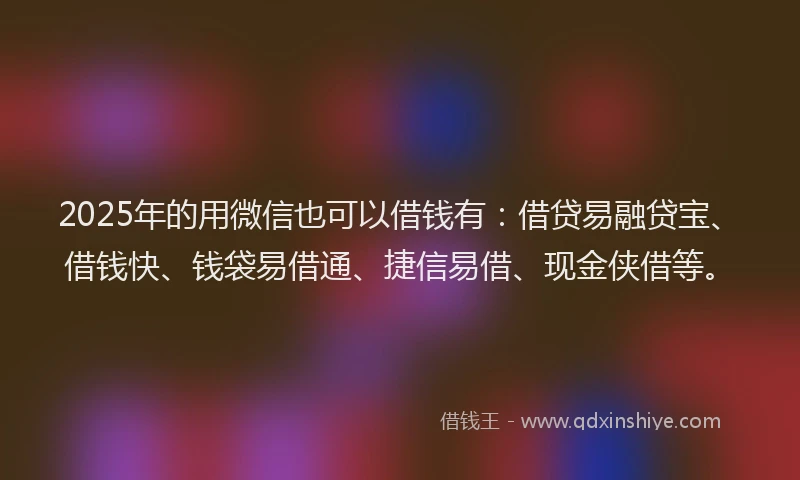 2025年的用微信也可以借钱有：借贷易融贷宝、借钱快、钱袋易借通、捷信易借、现金侠借等。