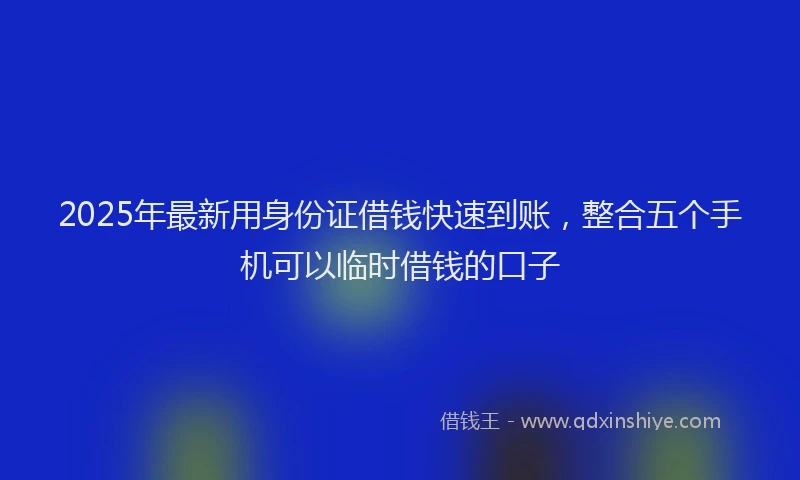 2025年最新用身份证借钱快速到账，整合五个手机可以临时借钱的口子