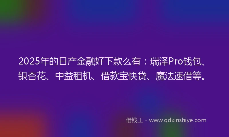 2025年的日产金融好下款么有：瑞泽Pro钱包、银杏花、中益租机、借款宝快贷、魔法速借等。
