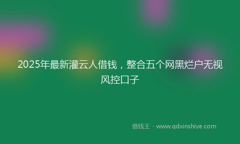 2025年最新灌云人借钱，整合五个网黑烂户无视风控口子
