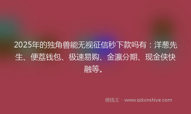 2025年的独角兽能无视征信秒下款吗有：洋葱先生、便荔钱包、极速易购、金瀛分期、现金侠快融等。