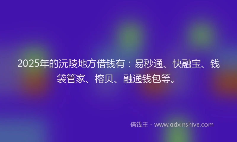 2025年的沅陵地方借钱有：易秒通、快融宝、钱袋管家、榕贝、融通钱包等。