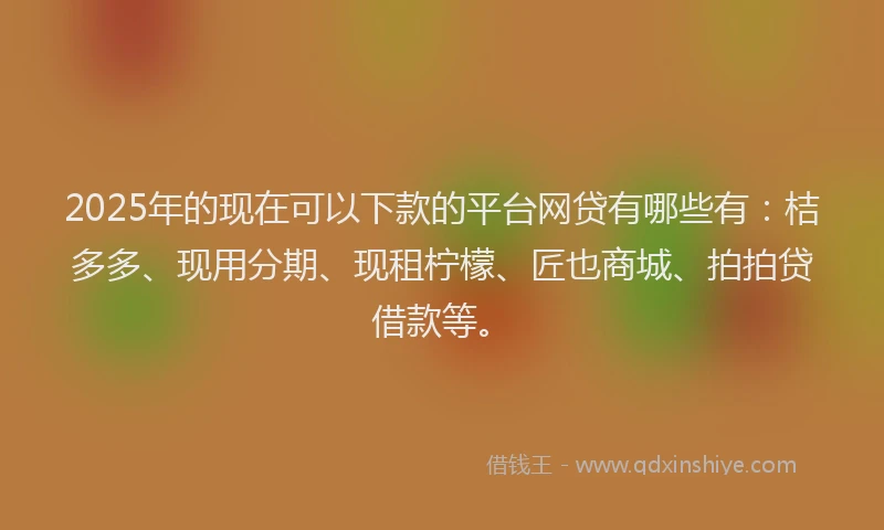 2025年的现在可以下款的平台网贷有哪些有：桔多多、现用分期、现租柠檬、匠也商城、拍拍贷借款等。
