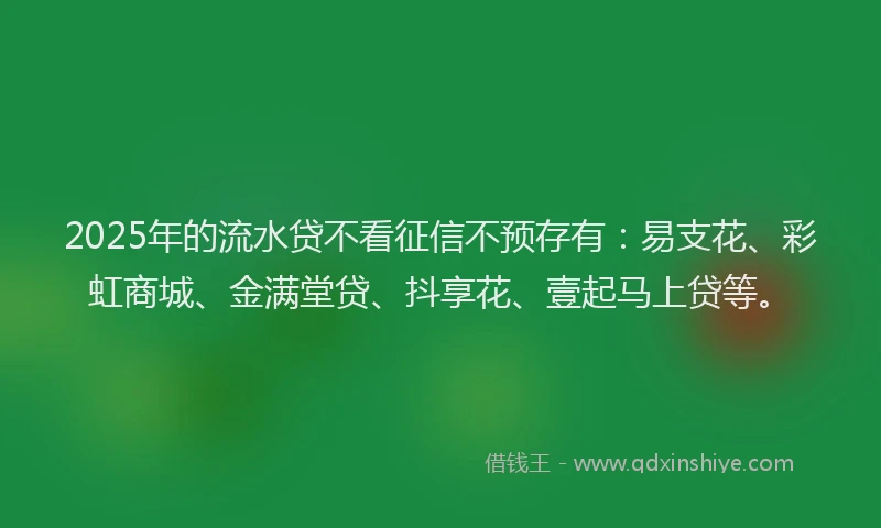 2025年的流水贷不看征信不预存有：易支花、彩虹商城、金满堂贷、抖享花、壹起马上贷等。