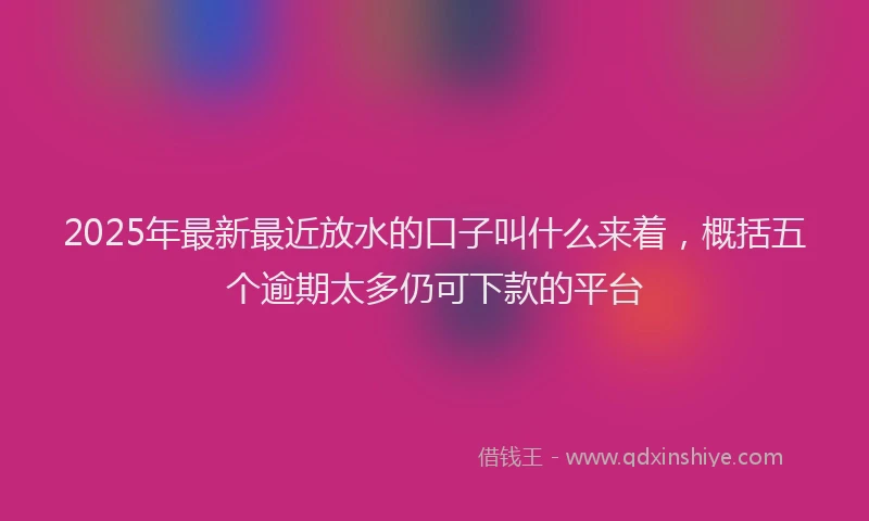 2025年最新最近放水的口子叫什么来着，概括五个逾期太多仍可下款的平台