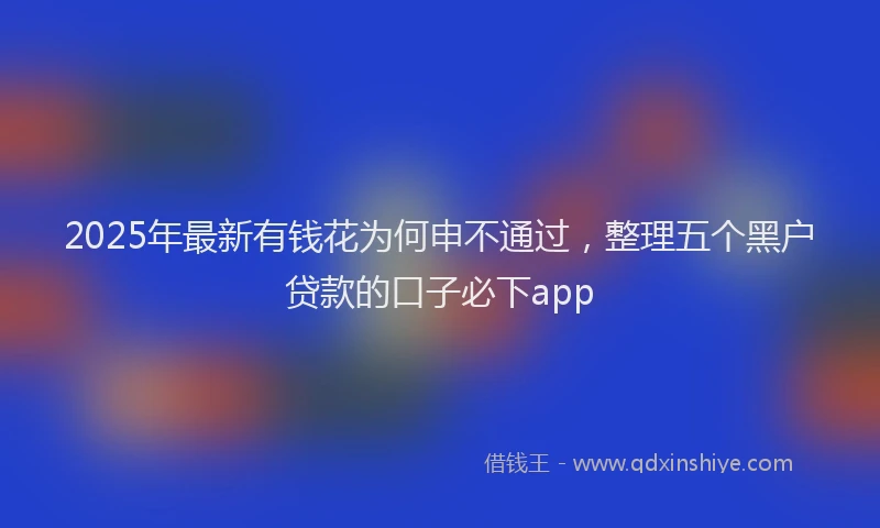 2025年最新有钱花为何申不通过，整理五个黑户贷款的口子必下app