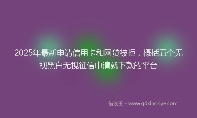 2025年最新申请信用卡和网贷被拒，概括五个无视黑白无视征信申请就下款的平台