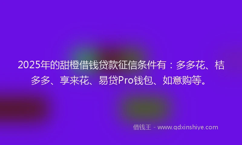 2025年的甜橙借钱贷款征信条件有：多多花、桔多多、享来花、易贷Pro钱包、如意购等。