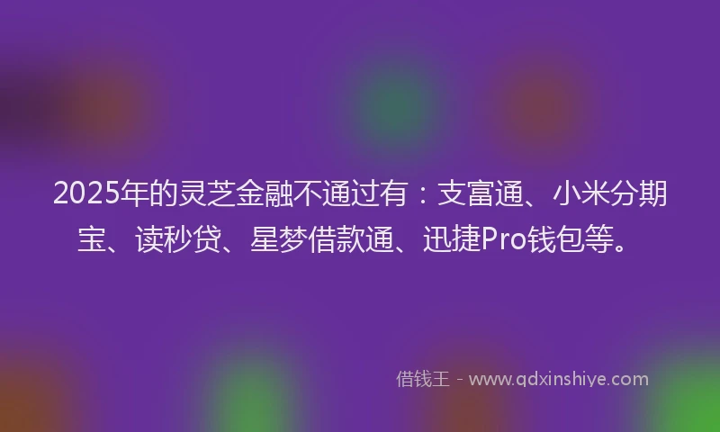 2025年的灵芝金融不通过有：支富通、小米分期宝、读秒贷、星梦借款通、迅捷Pro钱包等。