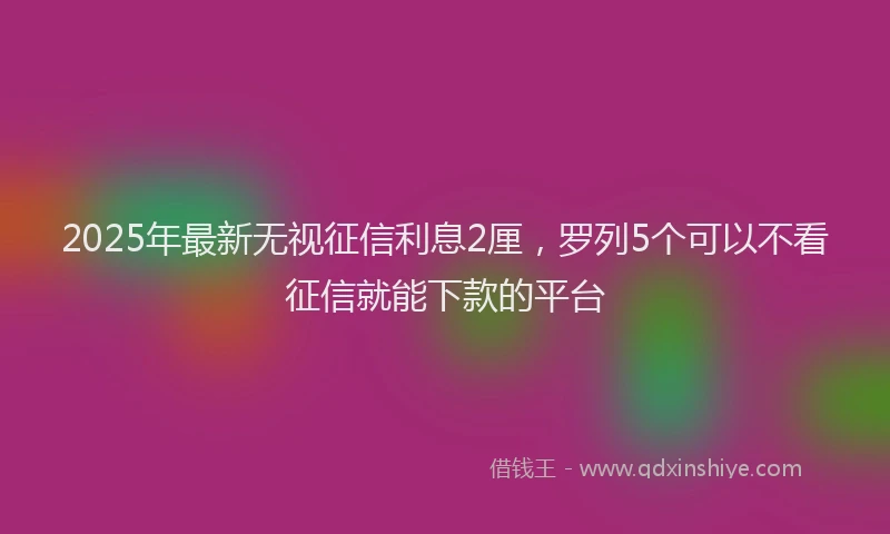 2025年最新无视征信利息2厘，罗列5个可以不看征信就能下款的平台