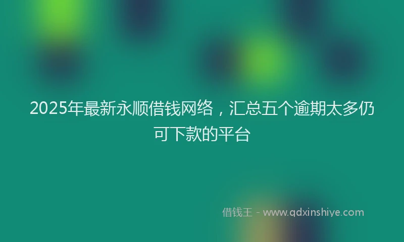 2025年最新永顺借钱网络，汇总五个逾期太多仍可下款的平台
