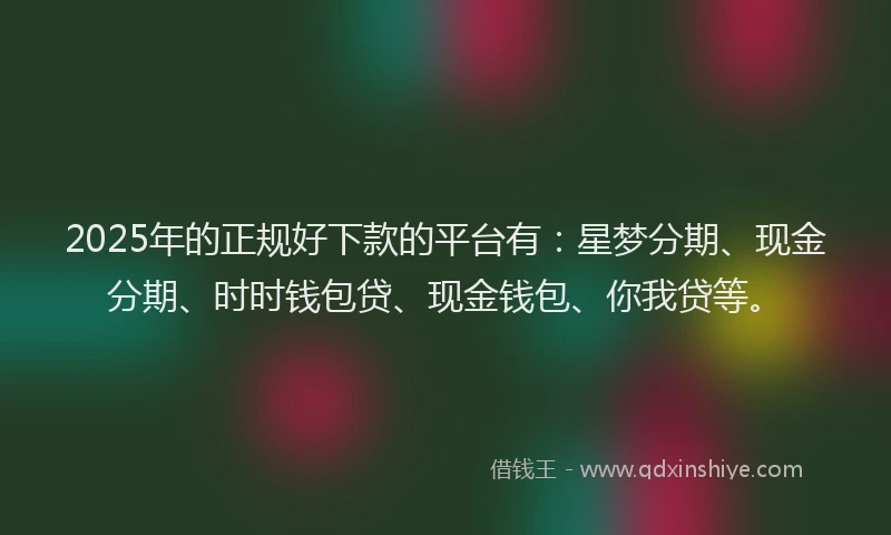 2025年的正规好下款的平台有：星梦分期、现金分期、时时钱包贷、现金钱包、你我贷等。