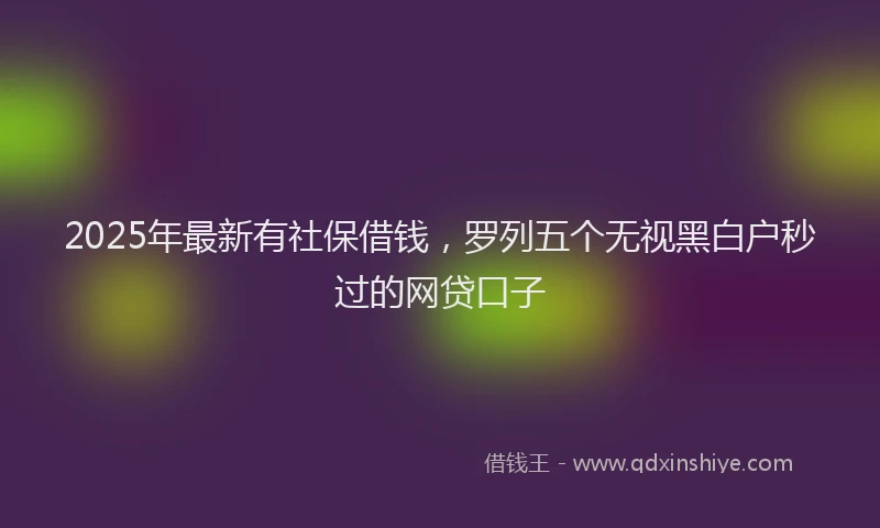 2025年最新有社保借钱，罗列五个无视黑白户秒过的网贷口子