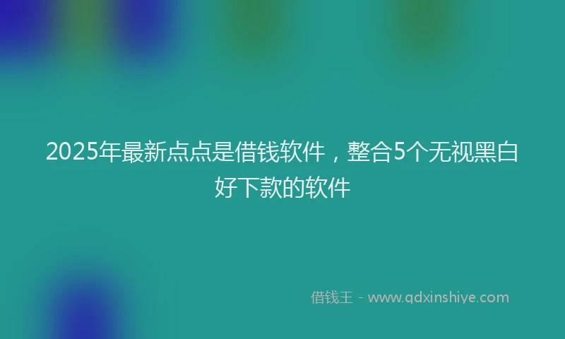 2025年最新点点是借钱软件，整合5个无视黑白好下款的软件
