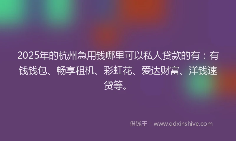 2025年的杭州急用钱哪里可以私人贷款的有：有钱钱包、畅享租机、彩虹花、爱达财富、洋钱速贷等。