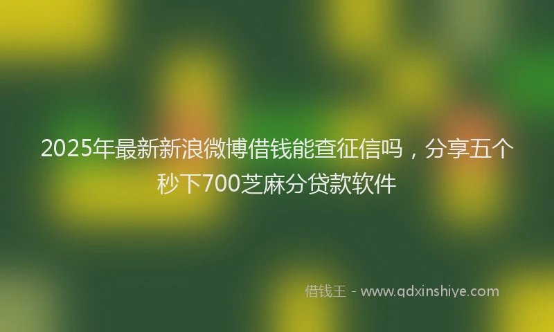 2025年最新新浪微博借钱能查征信吗，分享五个秒下700芝麻分贷款软件