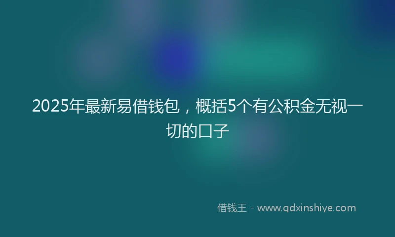 2025年最新易借钱包，概括5个有公积金无视一切的口子