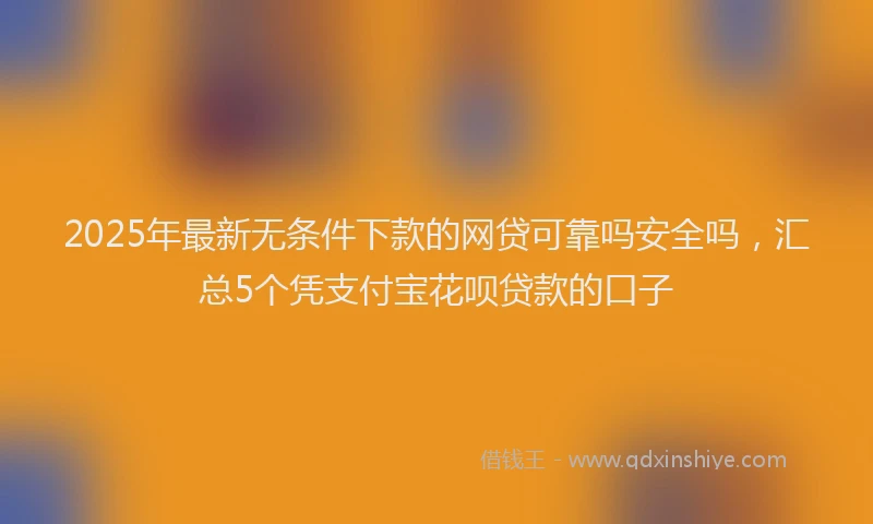 2025年最新无条件下款的网贷可靠吗安全吗，汇总5个凭支付宝花呗贷款的口子