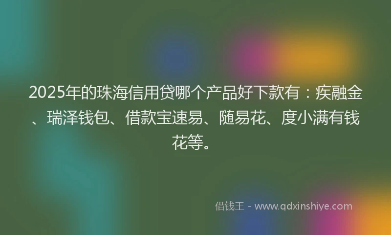 2025年的珠海信用贷哪个产品好下款有：疾融金、瑞泽钱包、借款宝速易、随易花、度小满有钱花等。