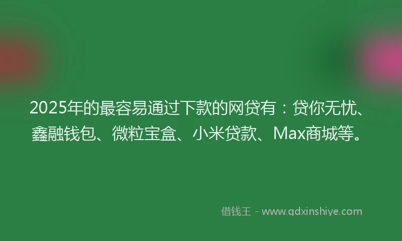 2025年的最容易通过下款的网贷有：贷你无忧、鑫融钱包、微粒宝盒、小米贷款、Max商城等。