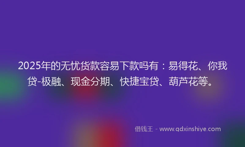 2025年的无忧货款容易下款吗有：易得花、你我贷-极融、现金分期、快捷宝贷、葫芦花等。