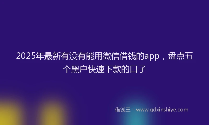 2025年最新有没有能用微信借钱的app，盘点五个黑户快速下款的口子