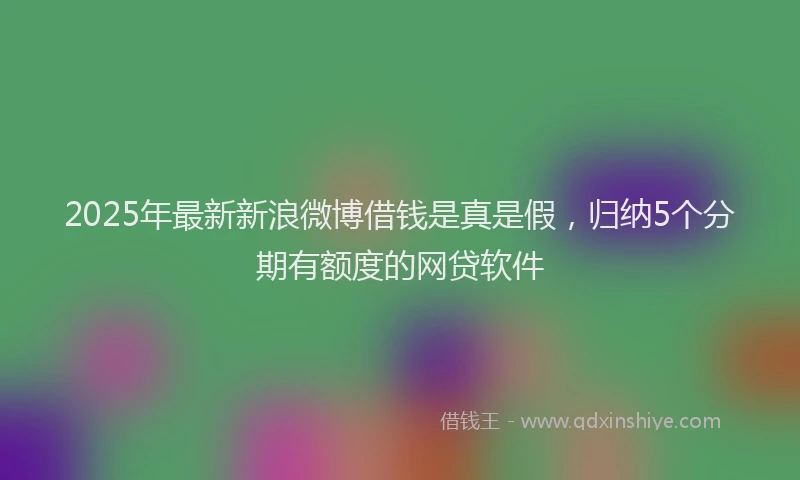 2025年最新新浪微博借钱是真是假，归纳5个分期有额度的网贷软件