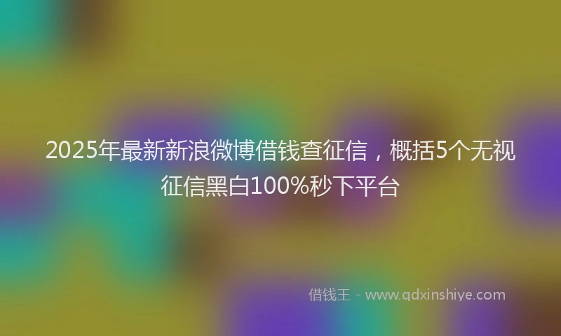 2025年最新新浪微博借钱查征信，概括5个无视征信黑白100%秒下平台