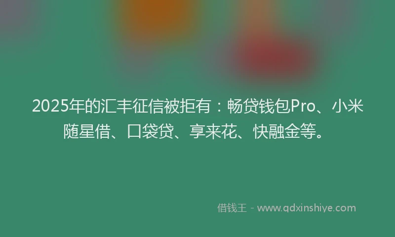 2025年的汇丰征信被拒有：畅贷钱包Pro、小米随星借、口袋贷、享来花、快融金等。