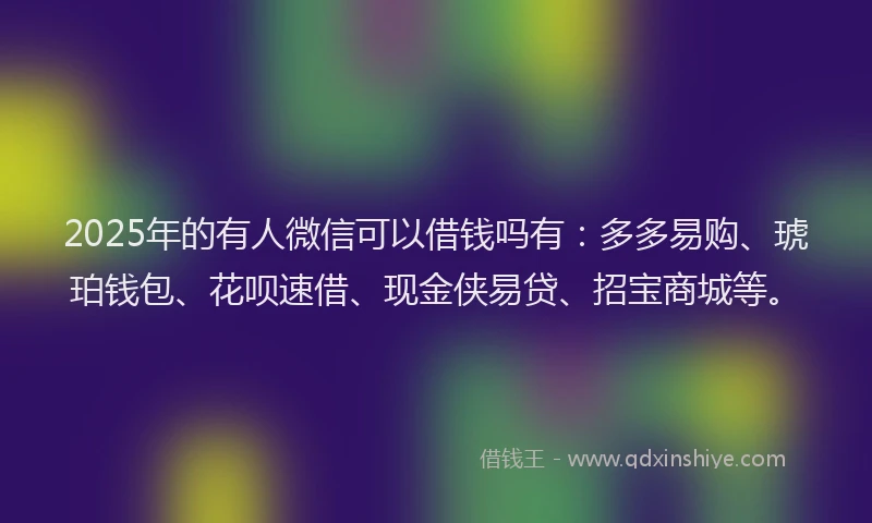 2025年的有人微信可以借钱吗有：多多易购、琥珀钱包、花呗速借、现金侠易贷、招宝商城等。