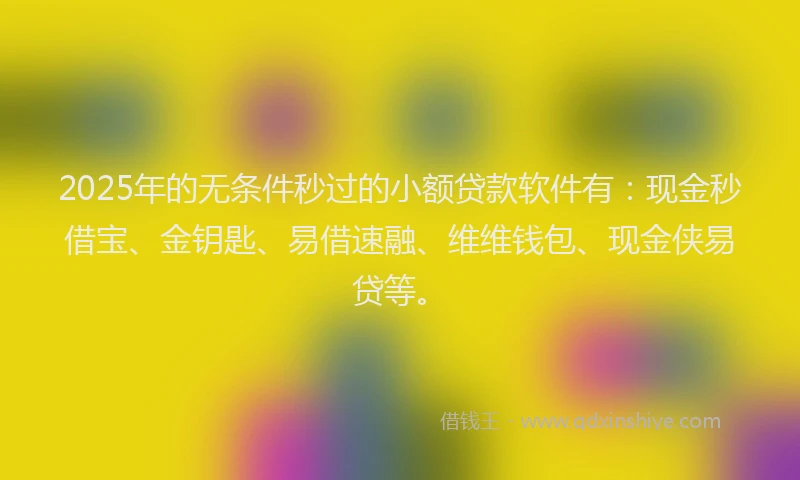 2025年的无条件秒过的小额贷款软件有：现金秒借宝、金钥匙、易借速融、维维钱包、现金侠易贷等。